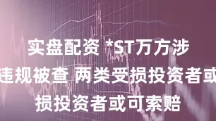 实盘配资 *ST万方涉嫌信披违规被查 两类受损投资者或可索赔