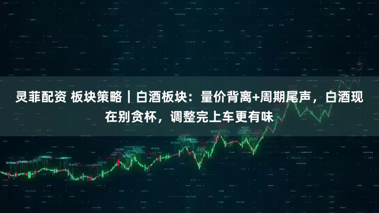 灵菲配资 板块策略｜白酒板块：量价背离+周期尾声，白酒现在别贪杯，调整完上车更有味
