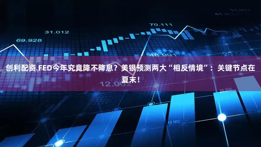 创利配资 FED今年究竟降不降息？美银预测两大“相反情境”：关键节点在夏末！
