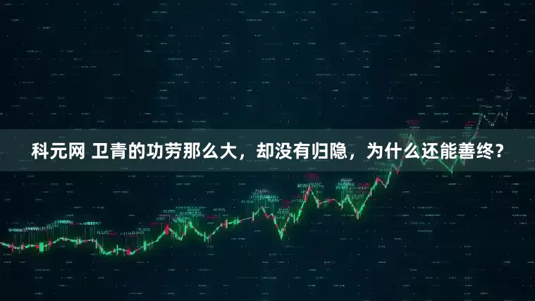 科元网 卫青的功劳那么大，却没有归隐，为什么还能善终？