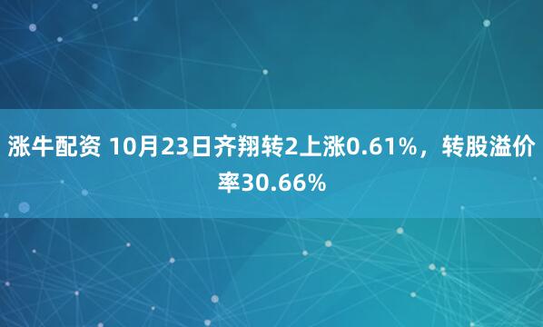涨牛配资 10月23日齐翔转2上涨0.61%，转股溢价率30.66%