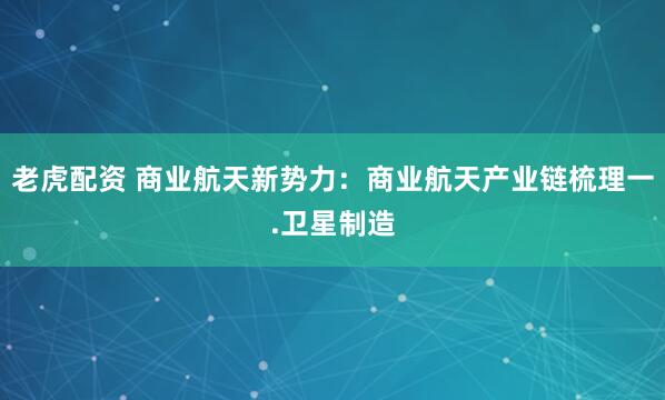 老虎配资 商业航天新势力：商业航天产业链梳理一.卫星制造