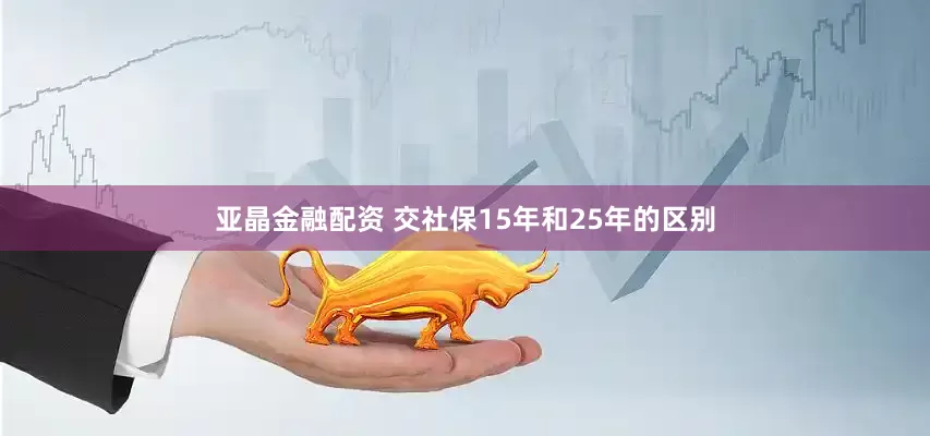 亚晶金融配资 交社保15年和25年的区别