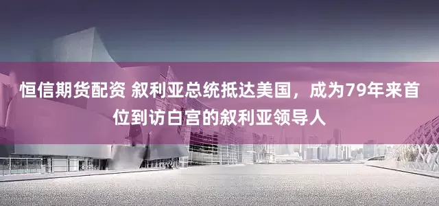 恒信期货配资 叙利亚总统抵达美国，成为79年来首位到访白宫的叙利亚领导人