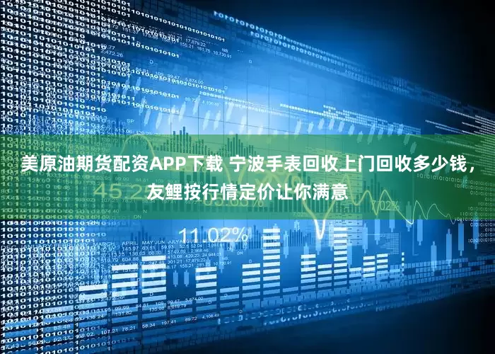 美原油期货配资APP下载 宁波手表回收上门回收多少钱，友鲤按行情定价让你满意