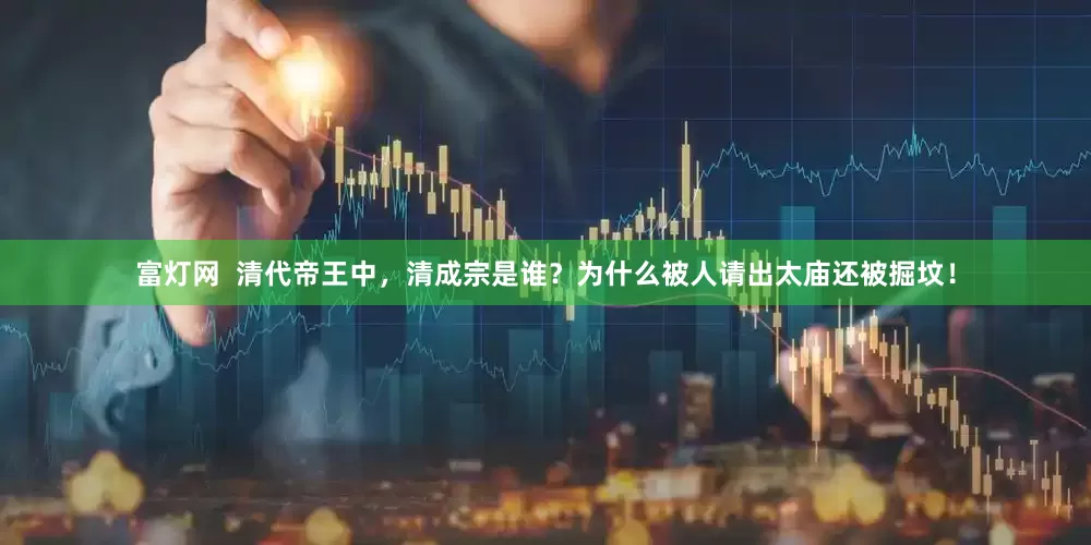 富灯网  清代帝王中，清成宗是谁？为什么被人请出太庙还被掘坟！