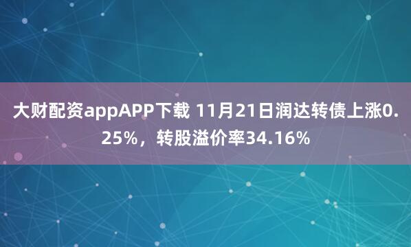 大财配资appAPP下载 11月21日润达转债上涨0.25%，转股溢价率34.16%