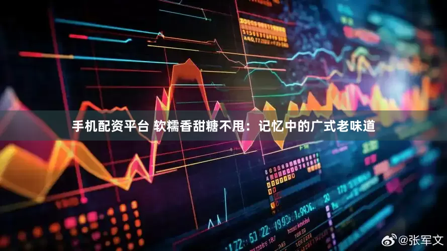 手机配资平台 软糯香甜糖不甩：记忆中的广式老味道