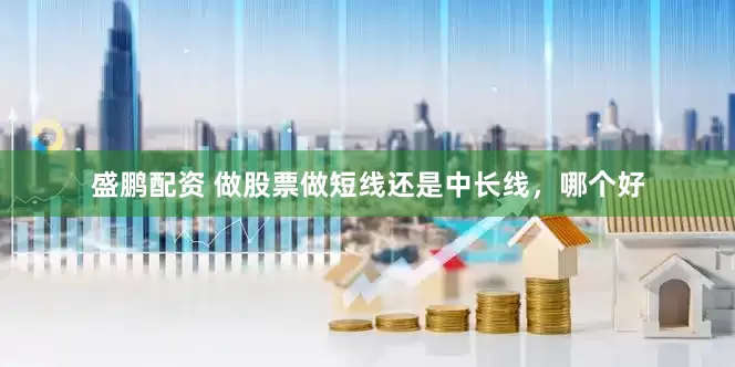 盛鹏配资 做股票做短线还是中长线，哪个好