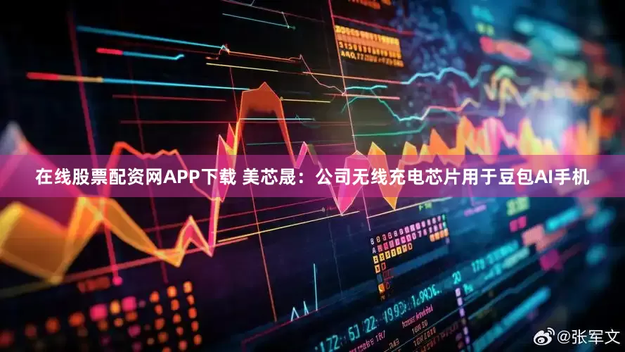 在线股票配资网APP下载 美芯晟：公司无线充电芯片用于豆包AI手机