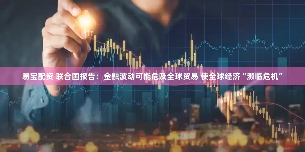 易宝配资 联合国报告：金融波动可能危及全球贸易 使全球经济“濒临危机”