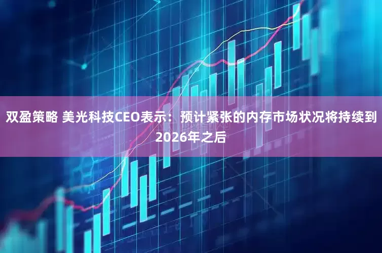 双盈策略 美光科技CEO表示：预计紧张的内存市场状况将持续到2026年之后