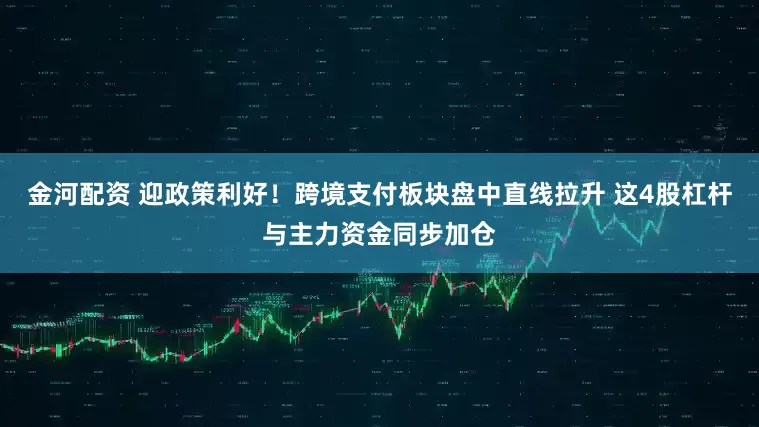 金河配资 迎政策利好！跨境支付板块盘中直线拉升 这4股杠杆与主力资金同步加仓