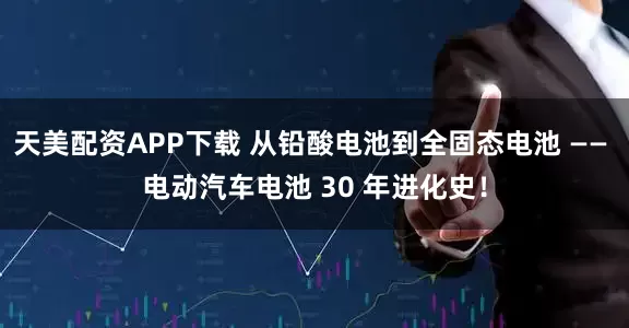 天美配资APP下载 从铅酸电池到全固态电池 —— 电动汽车电池 30 年进化史！