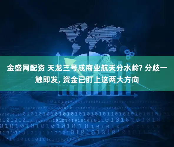 金盛网配资 天龙三号成商业航天分水岭? 分歧一触即发, 资金已盯上这两大方向