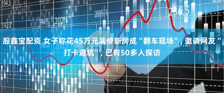 股鑫宝配资 女子称花45万元装修新房成“翻车现场”, 邀请网友“打卡避坑”, 已有50多人探访