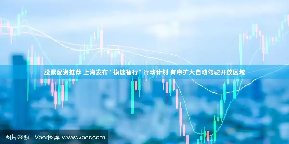 股票配资推荐 上海发布“模速智行”行动计划 有序扩大自动驾驶开放区域