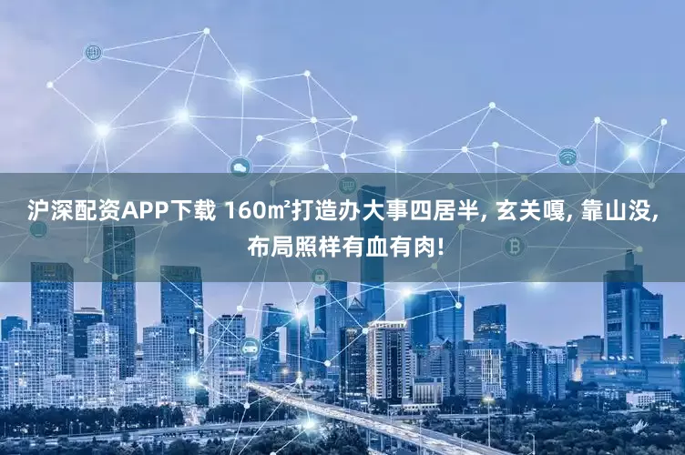 沪深配资APP下载 160㎡打造办大事四居半, 玄关嘎, 靠山没, 布局照样有血有肉!