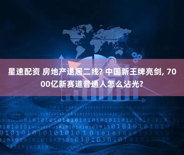 星速配资 房地产退居二线? 中国新王牌亮剑, 7000亿新赛道普通人怎么沾光?