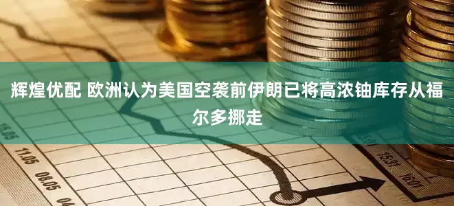 辉煌优配 欧洲认为美国空袭前伊朗已将高浓铀库存从福尔多挪走