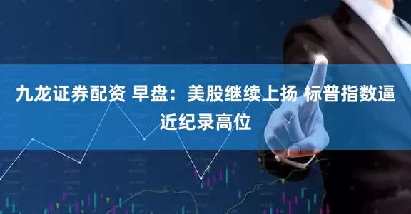 九龙证券配资 早盘：美股继续上扬 标普指数逼近纪录高位