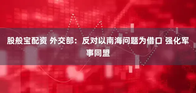 股般宝配资 外交部：反对以南海问题为借口 强化军事同盟