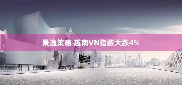 景逸策略 越南VN指数大跌4%