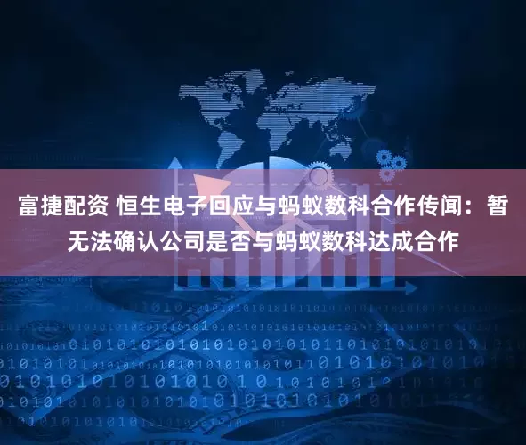 富捷配资 恒生电子回应与蚂蚁数科合作传闻：暂无法确认公司是否与蚂蚁数科达成合作