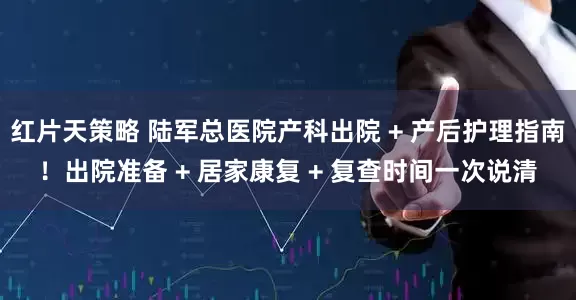 红片天策略 陆军总医院产科出院 + 产后护理指南！出院准备 + 居家康复 + 复查时间一次说清