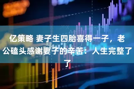 亿策略 妻子生四胎喜得一子，老公磕头感谢妻子的辛苦：人生完整了